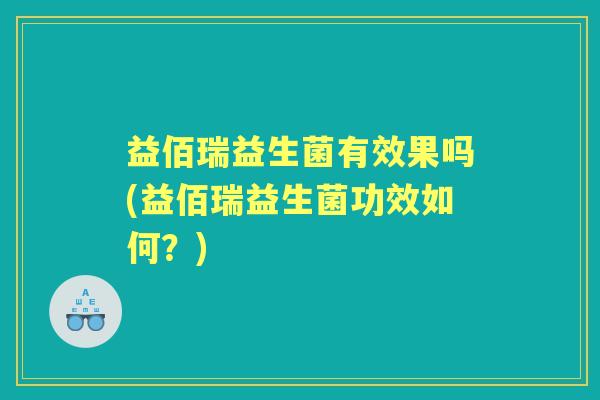益佰瑞益生菌有效果吗(益佰瑞益生菌功效如何?) 益佰瑞益生菌有效果吗(益佰瑞益生菌功效如何?)