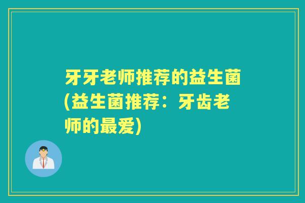 牙牙老师推荐的益生菌(益生菌推荐:牙齿老师的爱) 牙牙老师推荐的益生菌(益生菌推荐:牙齿老师的爱)