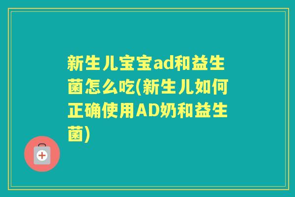 新生儿宝宝ad和益生菌怎么吃(新生儿如何正确使用AD奶和益生菌)