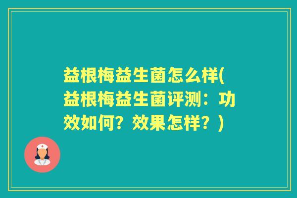 益根梅益生菌怎么样(益根梅益生菌评测:功效如何?效果怎样?) 益根梅益生菌怎么样(益根梅益生菌评测:功效如何?效果怎样?)