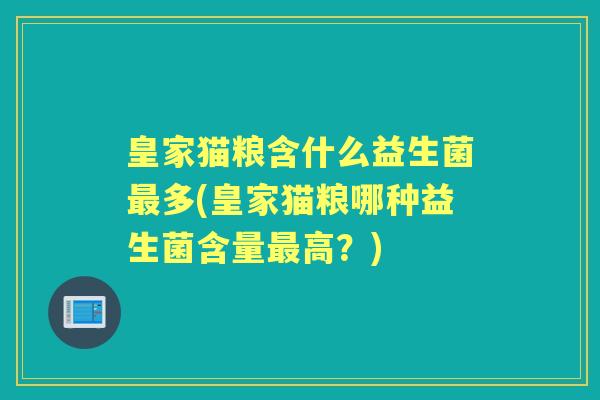 皇家猫粮含什么益生菌多(皇家猫粮哪种益生菌含量高?) 皇家猫粮含什么益生菌多(皇家猫粮哪种益生菌含量高?)