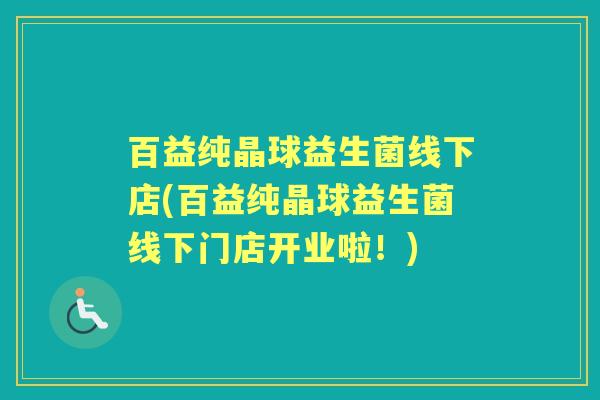 百益纯晶球益生菌线下店(百益纯晶球益生菌线下门店开业啦!) 百益纯晶球益生菌线下店(百益纯晶球益生菌线下门店开业啦!)