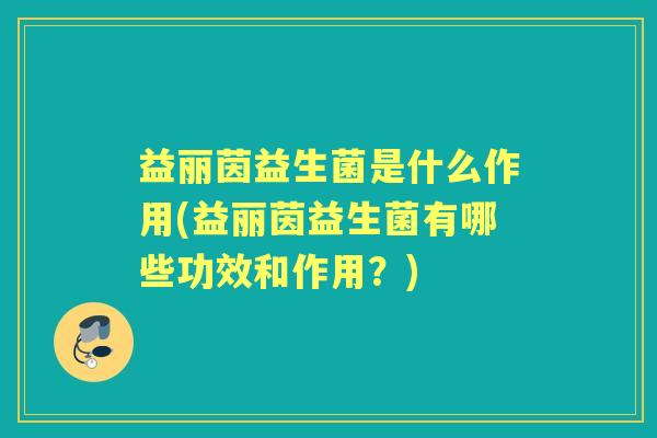 益丽茵益生菌是什么作用(益丽茵益生菌有哪些功效和作用?) 益丽茵益生菌是什么作用(益丽茵益生菌有哪些功效和作用?)