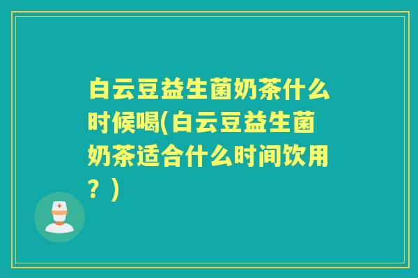白云豆益生菌奶茶什么时候喝(白云豆益生菌奶茶适合什么时间饮用?) 白云豆益生菌奶茶什么时候喝(白云豆益生菌奶茶适合什么时间饮用?)