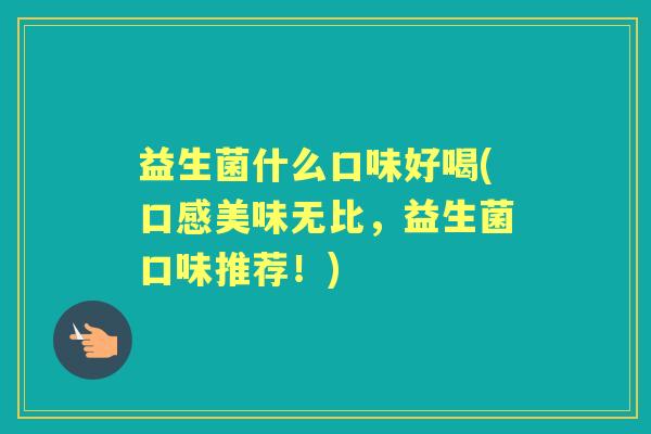 益生菌什么口味好喝(口感美味无比,益生菌口味推荐!) 益生菌什么口味好喝(口感美味无比,益生菌口味推荐!)
