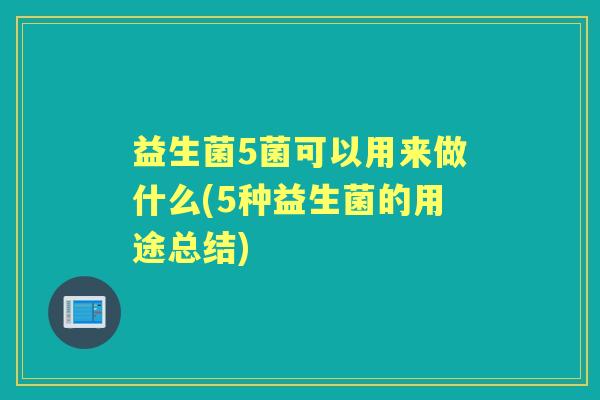 益生菌5菌可以用来做什么(5种益生菌的用途总结) 益生菌5菌可以用来做什么(5种益生菌的用途总结)