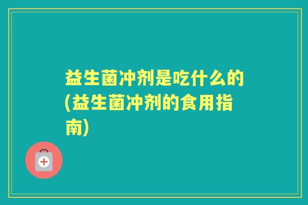 益生菌冲剂是吃什么的(益生菌冲剂的食用指南) 益生菌冲剂是吃什么的(益生菌冲剂的食用指南)
