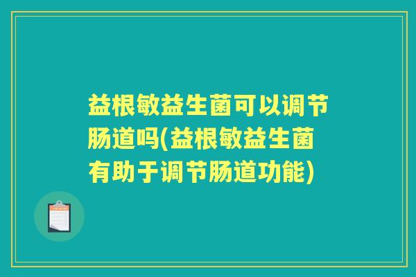 益根敏益生菌可以调节肠道吗(益根敏益生菌有助于调节肠道功能) 益根敏益生菌可以调节肠道吗(益根敏益生菌有助于调节肠道功能)