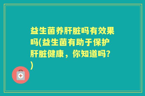 益生菌养吗有效果吗(益生菌有助于保护健康，你知道吗？)