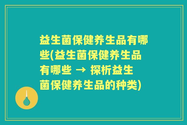 益生菌保健养生品有哪些(益生菌保健养生品有哪些 → 探析益生菌保健养生品的种类) 益生菌保健养生品有哪些(益生菌保健养生品有哪些 → 探析益生菌保健养生品的种类)