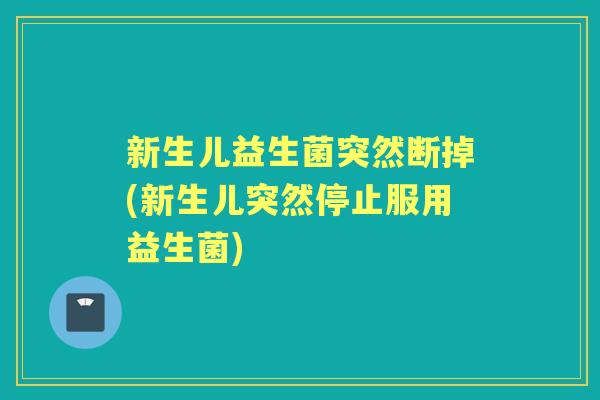 新生儿益生菌突然断掉(新生儿突然停止服用益生菌) 新生儿益生菌突然断掉(新生儿突然停止服用益生菌)
