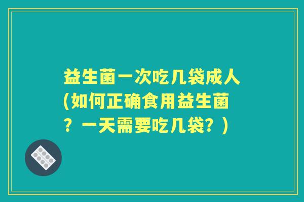 益生菌一次吃几袋成人(如何正确食用益生菌?一天需要吃几袋?) 益生菌一次吃几袋成人(如何正确食用益生菌?一天需要吃几袋?)