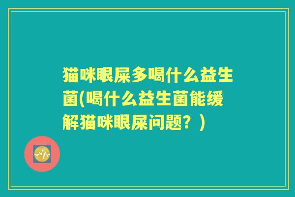 猫咪眼屎多喝什么益生菌(喝什么益生菌能缓解猫咪眼屎问题？)
