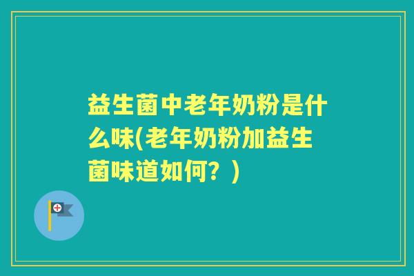 益生菌中老年奶粉是什么味(老年奶粉加益生菌味道如何?) 益生菌中老年奶粉是什么味(老年奶粉加益生菌味道如何?)