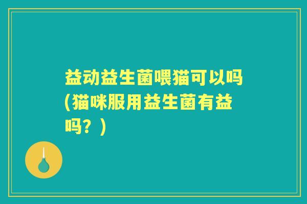 益动益生菌喂猫可以吗(猫咪服用益生菌有益吗?) 益动益生菌喂猫可以吗(猫咪服用益生菌有益吗?)