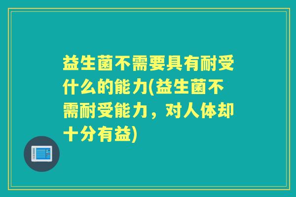 益生菌不需要具有耐受什么的能力(益生菌不需耐受能力,对人体却十分有益) 益生菌不需要具有耐受什么的能力(益生菌不需耐受能力,对人体却十分有益)