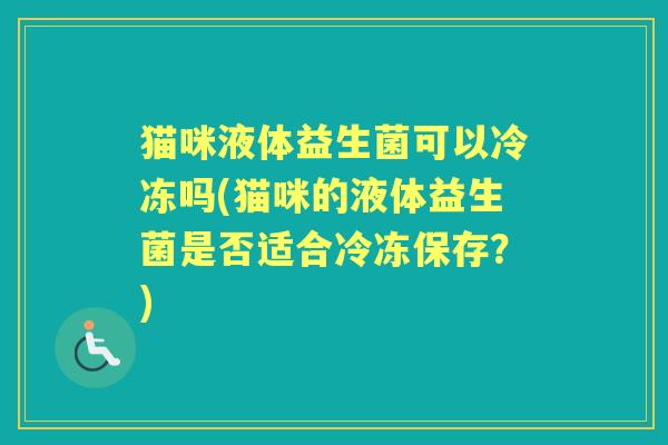 猫咪液体益生菌可以冷冻吗(猫咪的液体益生菌是否适合冷冻保存?) 猫咪液体益生菌可以冷冻吗(猫咪的液体益生菌是否适合冷冻保存?)
