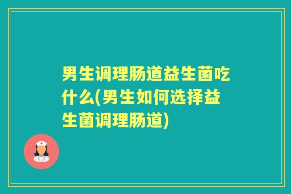 男生调理肠道益生菌吃什么(男生如何选择益生菌调理肠道) 男生调理肠道益生菌吃什么(男生如何选择益生菌调理肠道)