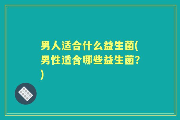 男人适合什么益生菌(男性适合哪些益生菌？)