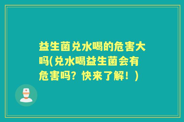 益生菌兑水喝的危害大吗(兑水喝益生菌会有危害吗？快来了解！)