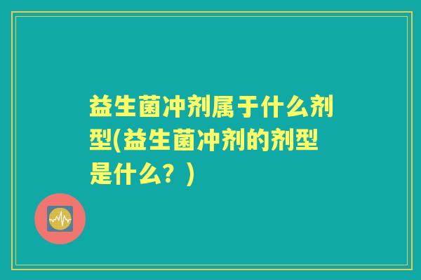 益生菌冲剂属于什么剂型(益生菌冲剂的剂型是什么？)