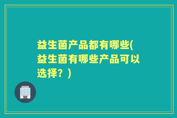 益生菌产品都有哪些(益生菌有哪些产品可以选择?) 益生菌产品都有哪些(益生菌有哪些产品可以选择?)