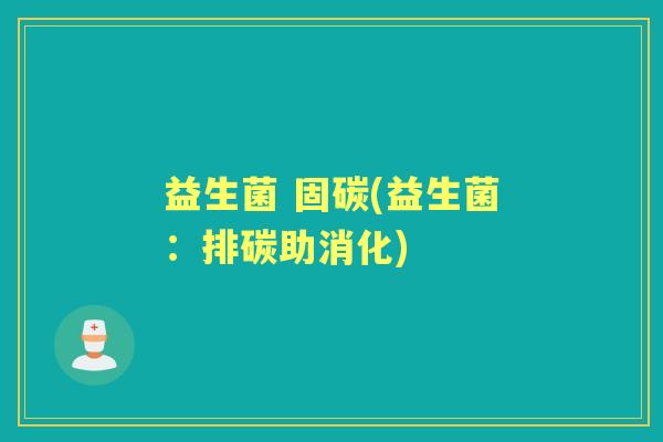 益生菌 固碳(益生菌:排碳助消化) 益生菌 固碳(益生菌:排碳助消化)