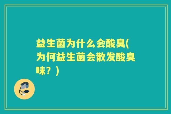 益生菌为什么会酸臭(为何益生菌会散发酸臭味?) 益生菌为什么会酸臭(为何益生菌会散发酸臭味?)