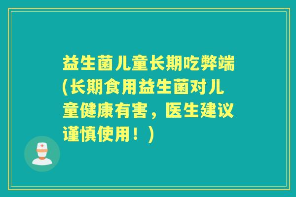 益生菌儿童长期吃弊端(长期食用益生菌对儿童健康有害,医生建议谨慎使用!) 益生菌儿童长期吃弊端(长期食用益生菌对儿童健康有害,医生建议谨慎使用!)