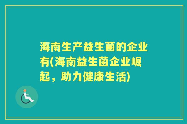 海南生产益生菌的企业有(海南益生菌企业崛起,助力健康生活) 海南生产益生菌的企业有(海南益生菌企业崛起,助力健康生活)