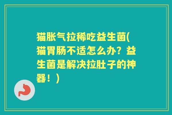 猫拉稀吃益生菌(猫不适怎么办?益生菌是解决拉肚子的神器!) 猫拉稀吃益生菌(猫不适怎么办?益生菌是解决拉肚子的神器!)