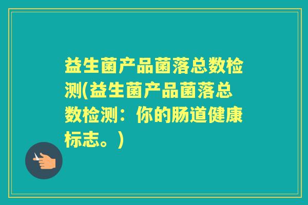 益生菌产品菌落总数检测(益生菌产品菌落总数检测:你的肠道健康标志。) 益生菌产品菌落总数检测(益生菌产品菌落总数检测:你的肠道健康标志。)