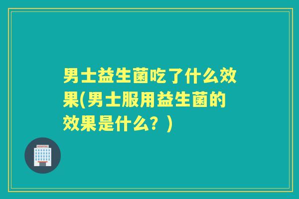 男士益生菌吃了什么效果(男士服用益生菌的效果是什么?) 男士益生菌吃了什么效果(男士服用益生菌的效果是什么?)