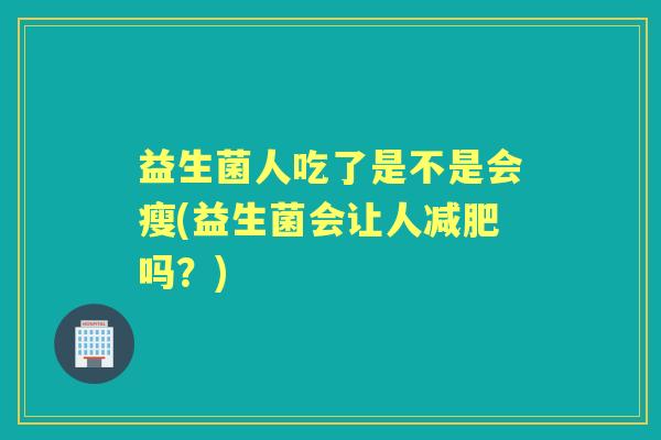 益生菌人吃了是不是会瘦(益生菌会让人吗?) 益生菌人吃了是不是会瘦(益生菌会让人吗?)