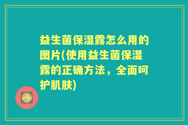 益生菌保湿露怎么用的图片(使用益生菌保湿露的正确方法,全面呵护) 益生菌保湿露怎么用的图片(使用益生菌保湿露的正确方法,全面呵护)
