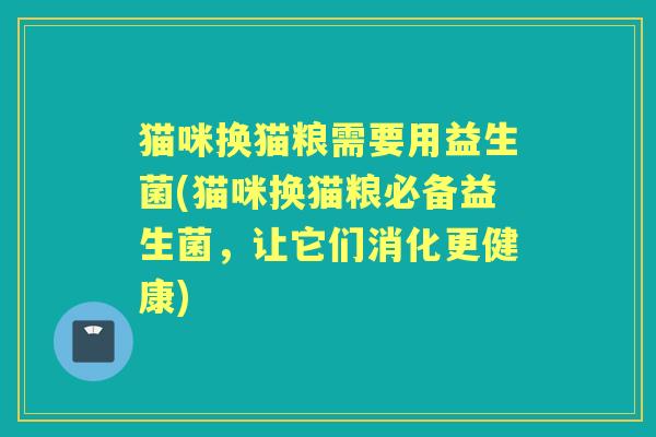 猫咪换猫粮需要用益生菌(猫咪换猫粮必备益生菌，让它们消化更健康)