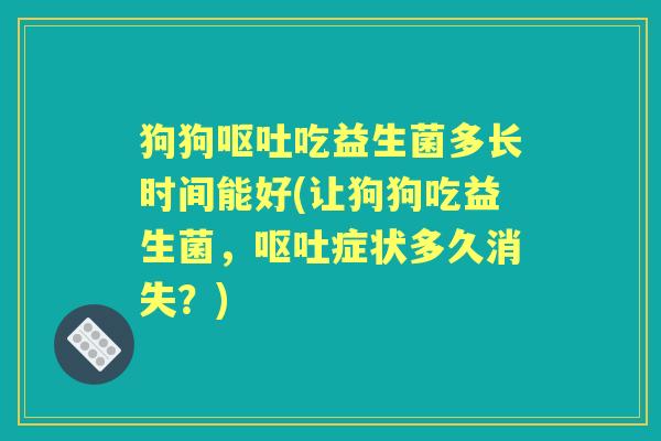 狗狗吃益生菌多长时间能好(让狗狗吃益生菌,症状多久消失?) 狗狗吃益生菌多长时间能好(让狗狗吃益生菌,症状多久消失?)