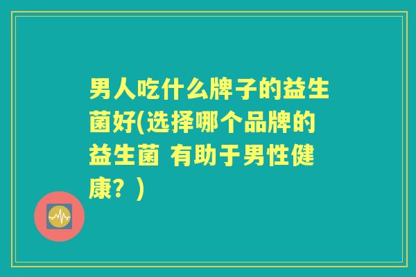男人吃什么牌子的益生菌好(选择哪个品牌的益生菌 有助于男性健康?) 男人吃什么牌子的益生菌好(选择哪个品牌的益生菌 有助于男性健康?)
