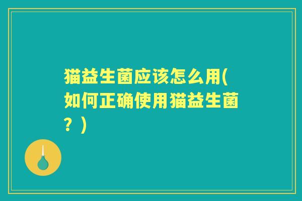 猫益生菌应该怎么用(如何正确使用猫益生菌?) 猫益生菌应该怎么用(如何正确使用猫益生菌?)