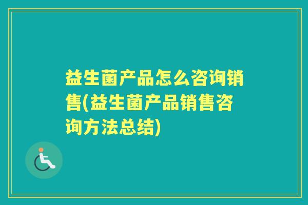 益生菌产品怎么咨询销售(益生菌产品销售咨询方法总结) 益生菌产品怎么咨询销售(益生菌产品销售咨询方法总结)