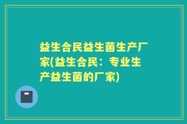 益生合民益生菌生产厂家(益生合民:专业生产益生菌的厂家) 益生合民益生菌生产厂家(益生合民:专业生产益生菌的厂家)