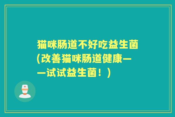 猫咪肠道不好吃益生菌(改善猫咪肠道健康——试试益生菌!) 猫咪肠道不好吃益生菌(改善猫咪肠道健康——试试益生菌!)