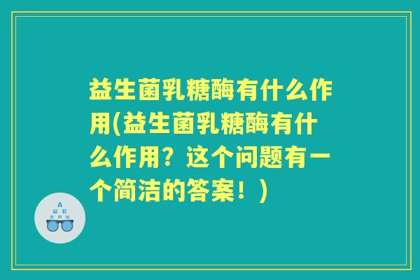 益生菌乳糖酶有什么作用(益生菌乳糖酶有什么作用?这个问题有一个简洁的答案!) 益生菌乳糖酶有什么作用(益生菌乳糖酶有什么作用?这个问题有一个简洁的答案!)