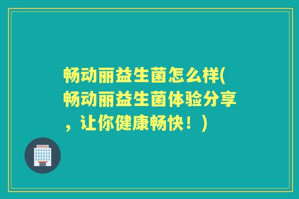畅动丽益生菌怎么样(畅动丽益生菌体验分享,让你健康畅快!) 畅动丽益生菌怎么样(畅动丽益生菌体验分享,让你健康畅快!)