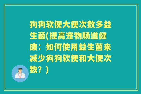 狗狗软便大便次数多益生菌(提高宠物肠道健康：如何使用益生菌来减少狗狗软便和大便次数？)