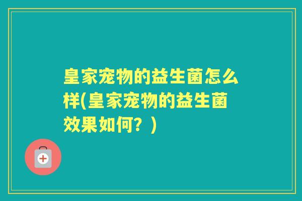 皇家宠物的益生菌怎么样(皇家宠物的益生菌效果如何?) 皇家宠物的益生菌怎么样(皇家宠物的益生菌效果如何?)