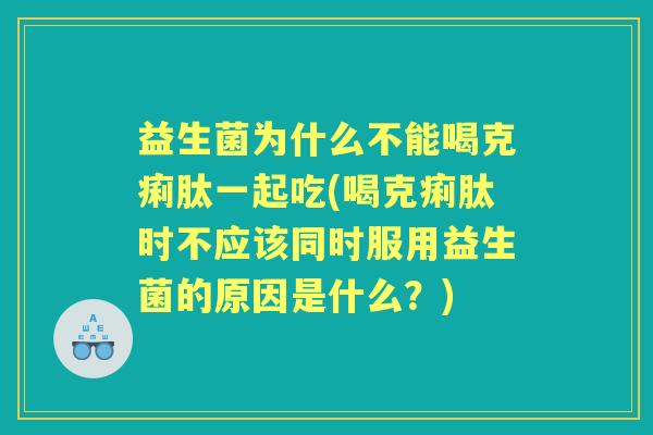 益生菌为什么不能喝克痢肽一起吃(喝克痢肽时不应该同时服用益生菌的原因是什么?) 益生菌为什么不能喝克痢肽一起吃(喝克痢肽时不应该同时服用益生菌的原因是什么?)