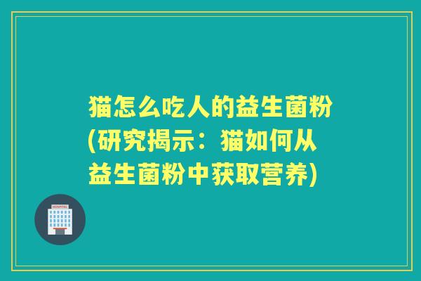 猫怎么吃人的益生菌粉(研究揭示:猫如何从益生菌粉中获取营养) 猫怎么吃人的益生菌粉(研究揭示:猫如何从益生菌粉中获取营养)