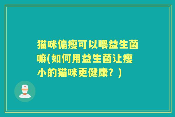 猫咪偏瘦可以喂益生菌嘛(如何用益生菌让瘦小的猫咪更健康?) 猫咪偏瘦可以喂益生菌嘛(如何用益生菌让瘦小的猫咪更健康?)