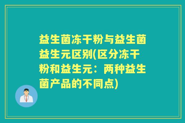 益生菌冻干粉与益生菌益生元区别(区分冻干粉和益生元：两种益生菌产品的不同点)